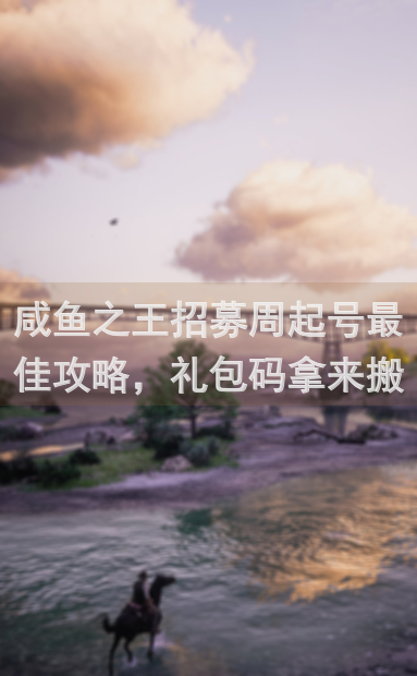 咸鱼之王招募周起号最佳攻略，礼包码拿来搬砖！你学会了吗？