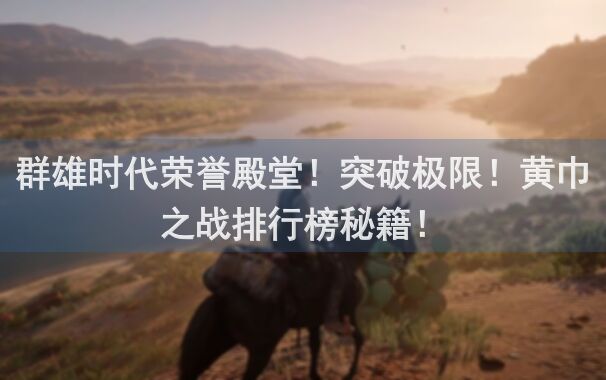 群雄时代荣誉殿堂！突破极限！黄巾之战排行榜秘籍！