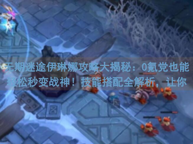 无期迷途伊琳娜攻略大揭秘：0氪党也能轻松秒变战神！技能搭配全解析，让你轻松通关，不再迷途！