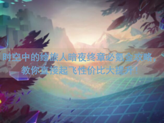 时空中的绘旅人暗夜终章必氪金攻略，教你直接起飞性价比大提升！