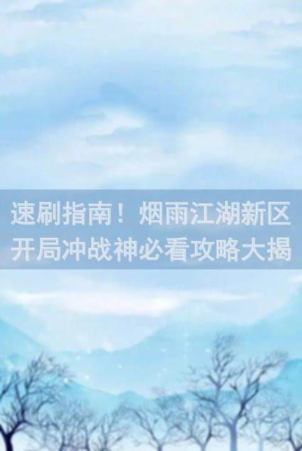 速刷指南！烟雨江湖新区开局冲战神必看攻略大揭秘