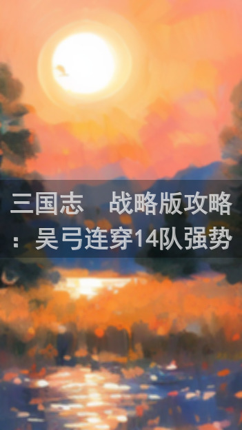 三国志・战略版攻略：吴弓连穿14队强势崛起，教你后期如何无敌烧藤甲！