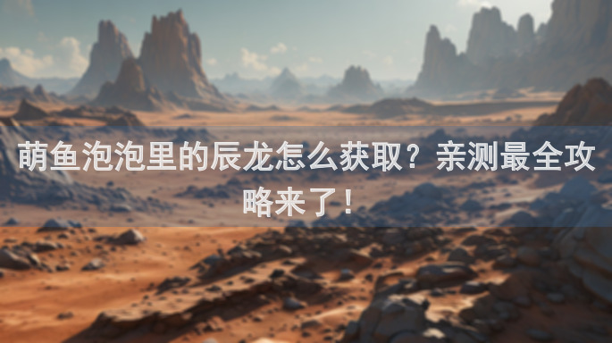 萌鱼泡泡里的辰龙怎么获取？亲测最全攻略来了！