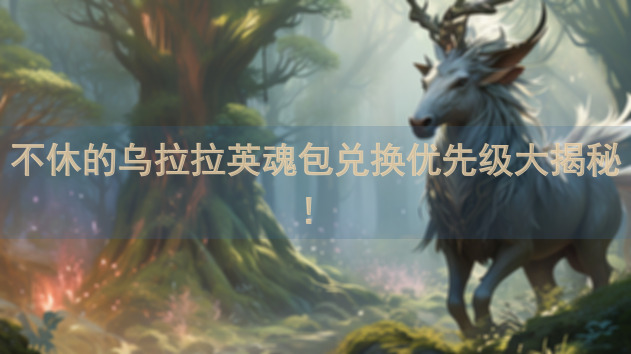 不休的乌拉拉英魂包兑换优先级大揭秘！