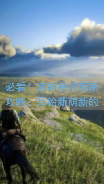 必看！诸神皇冠萌新攻略：写给新萌新的一些话，轻松通关不迷路！