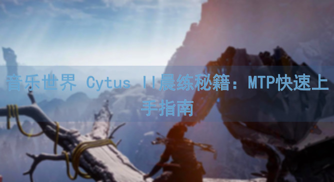 音乐世界 Cytus II晨练秘籍：MTP快速上手指南