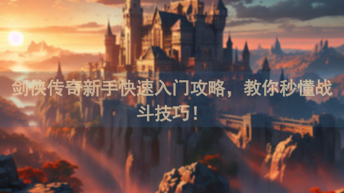 剑侠传奇新手快速入门攻略，教你秒懂战斗技巧！
