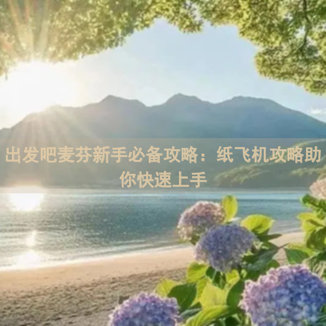 出发吧麦芬新手必备攻略：纸飞机攻略助你快速上手