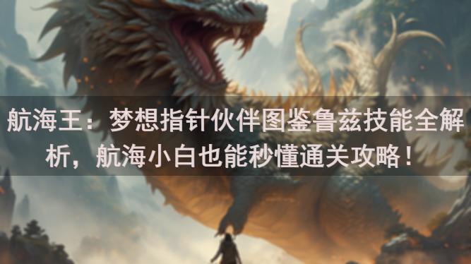 航海王：梦想指针伙伴图鉴鲁兹技能全解析，航海小白也能秒懂通关攻略！